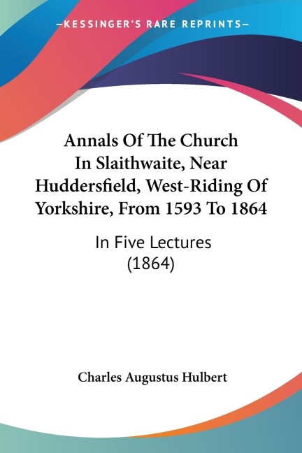 Annals Of The Church In Slaithwaite, Near Huddersfield, West-Riding Of Yorkshire, From 1593 To 1864: In Five Lectures (1864)