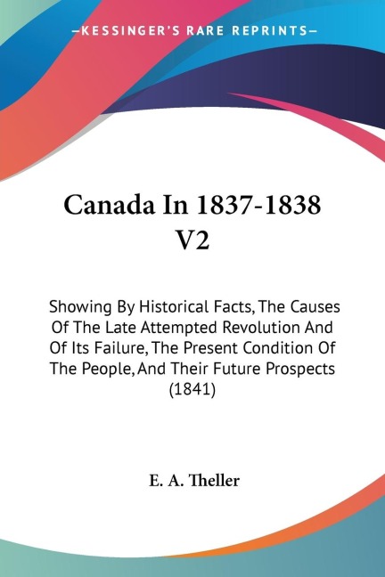 Canada In 1837-1838 V2: Showing By Historical Facts, The Causes Of The Late Attempted Revolution And Of Its Failure, The Present Condition Of The People, And Their Future Prospects (1841)