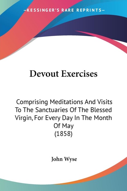 Devout Exercises: Comprising Meditations And Visits To The Sanctuaries Of The Blessed Virgin, For Every Day In The Month Of May (1858)