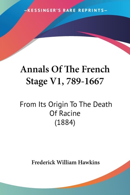 Annals Of The French Stage V1, 789-1667: From Its Origin To The Death Of Racine (1884)