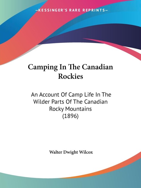 Camping In The Canadian Rockies: An Account Of Camp Life In The Wilder Parts Of The Canadian Rocky Mountains (1896)