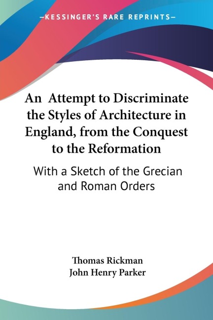 An  Attempt to Discriminate the Styles of Architecture in England, from the Conquest to the Reformation: With a Sketch of the Grecian and Roman Orders
