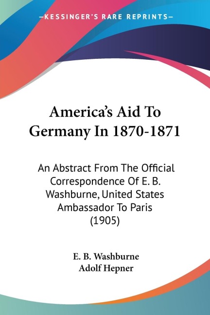 Americas Aid To Germany In 1870-1871: An Abstract From The Official Correspondence Of E. B. Washburne, United States Ambassador To Paris (1905)
