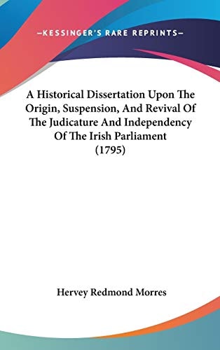 A Historical Dissertation Upon the Origin, Suspension, and Revival of the Judicature and Independency of the Irish Parliament