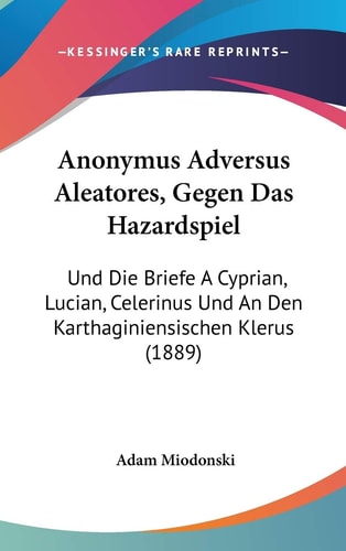 Anonymus Adversus Aleatores, Gegen Das Hazardspiel Und Die Briefe A Cyprian, Lucian, Celerinus Und An Den Karthaginiensischen Klerus (1889)