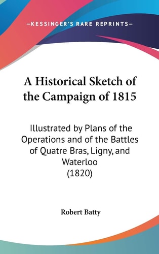 A Historical Sketch of the Campaign Of 1815 Illustrated by Plans of the Operations and of the Battles of Quatre Bras, Ligny, and Waterloo (1820)