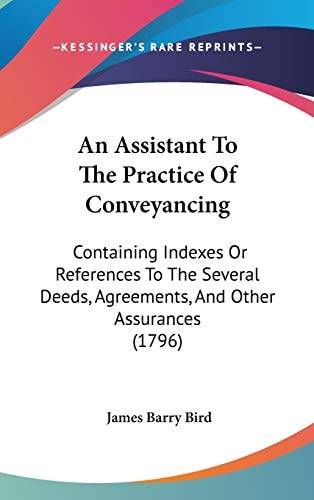 An Assistant to the Practice of Conveyancing Containing Indexes Or References to the Several Deeds, Agreements, and Other Assurances (1796)