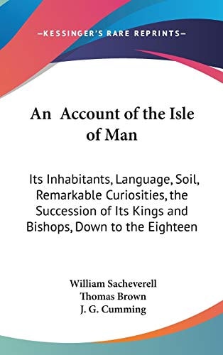 An Account of the Isle of Man Its Inhabitants, Language, Soil, Remarkable Curiosities, the Succession of Its Kings and Bishops, Down to the Eighteent