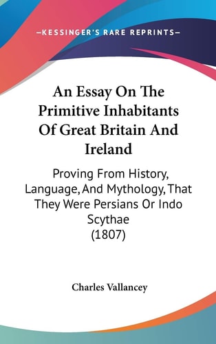 An Essay on the Primitive Inhabitants of Great Britain and Ireland Proving from History, Language, and Mythology, That They Were Persians Or Indo Scy