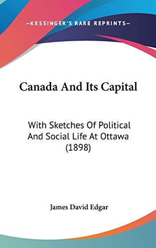 Canada And Its Capital With Sketches Of Political And Social Life At Ottawa (1898)