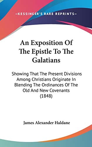 An Exposition of the Epistle to the Galatians Showing That the Present Divisions Among Christians Originate in Blending the Ordinances of the Old And