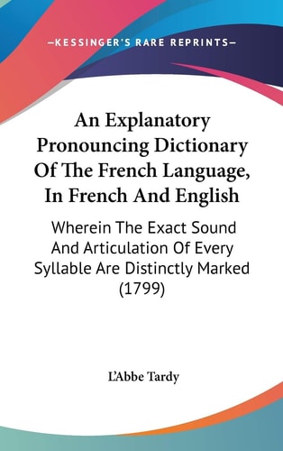 An Explanatory Pronouncing Dictionary of the French Language, in French and English Wherein the Exact Sound and Articulation of Every Syllable Are Di