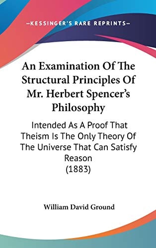 An Examination Of The Structural Principles Of Mr. Herbert Spencer's Philosophy Intended As A Proof That Theism Is The Only Theory Of The Universe That Can Satisfy Reason (1883)