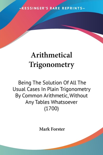 Arithmetical Trigonometry: Being The Solution Of All The Usual Cases In Plain Trigonometry By Common Arithmetic, Without Any Tables Whatsoever (1700)