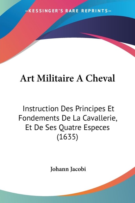 Art Militaire A Cheval: Instruction Des Principes Et Fondements De La Cavallerie, Et De Ses Quatre Especes (1635)