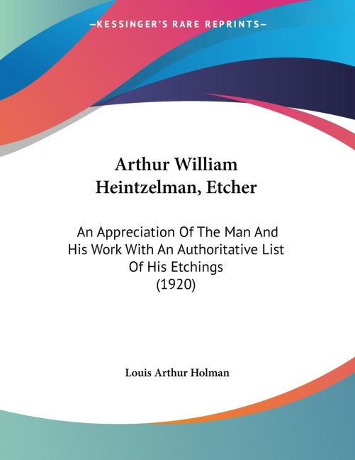 Arthur William Heintzelman, Etcher: An Appreciation Of The Man And His Work With An Authoritative List Of His Etchings (1920)
