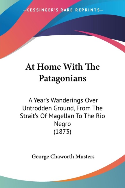 At Home With The Patagonians: A Years Wanderings Over Untrodden Ground, From The Straits Of Magellan To The Rio Negro (1873)