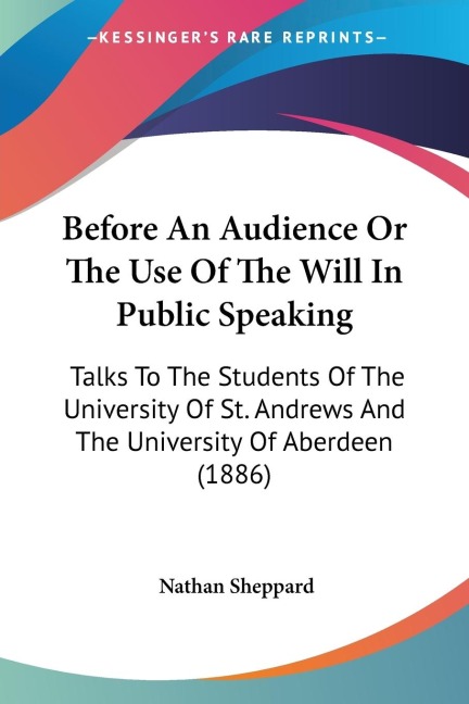 Before An Audience Or The Use Of The Will In Public Speaking: Talks To The Students Of The University Of St. Andrews And The University Of Aberdeen (1886)