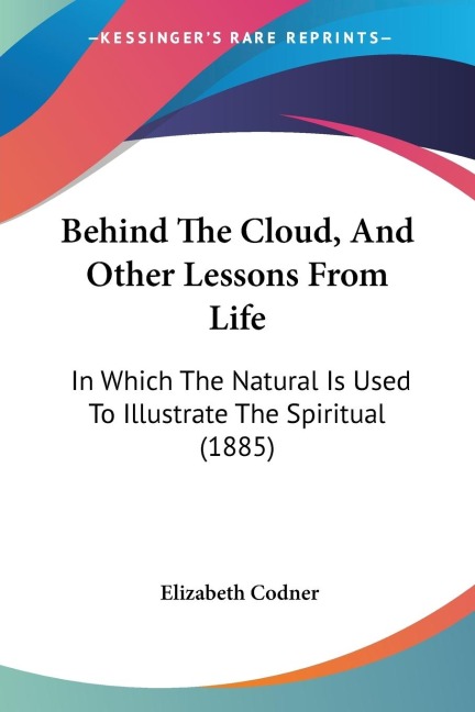 Behind The Cloud, And Other Lessons From Life: In Which The Natural Is Used To Illustrate The Spiritual (1885)