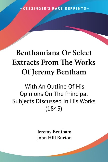 Benthamiana Or Select Extracts From The Works Of Jeremy Bentham: With An Outline Of His Opinions On The Principal Subjects Discussed In His Works (1843)