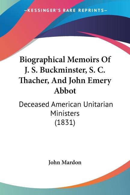 Biographical Memoirs Of J. S. Buckminster, S. C. Thacher, And John Emery Abbot: Deceased American Unitarian Ministers (1831)