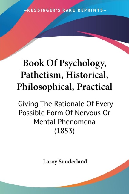Book Of Psychology, Pathetism, Historical, Philosophical, Practical: Giving The Rationale Of Every Possible Form Of Nervous Or Mental Phenomena (1853)