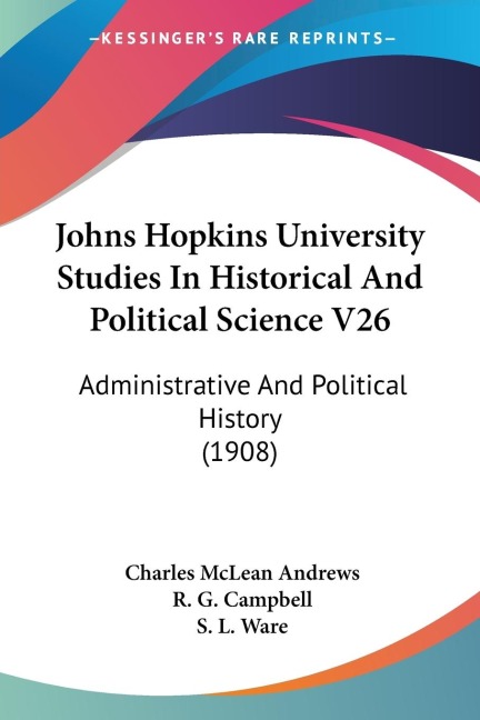 Johns Hopkins University Studies In Historical And Political Science V26: Administrative And Political History (1908)