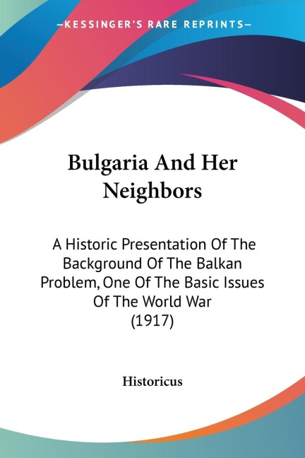 Bulgaria And Her Neighbors: A Historic Presentation Of The Background Of The Balkan Problem, One Of The Basic Issues Of The World War (1917)