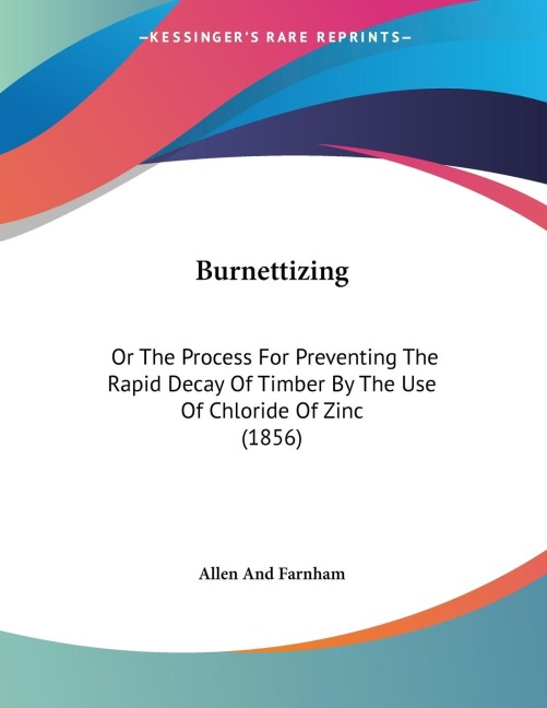 Burnettizing: Or The Process For Preventing The Rapid Decay Of Timber By The Use Of Chloride Of Zinc (1856)