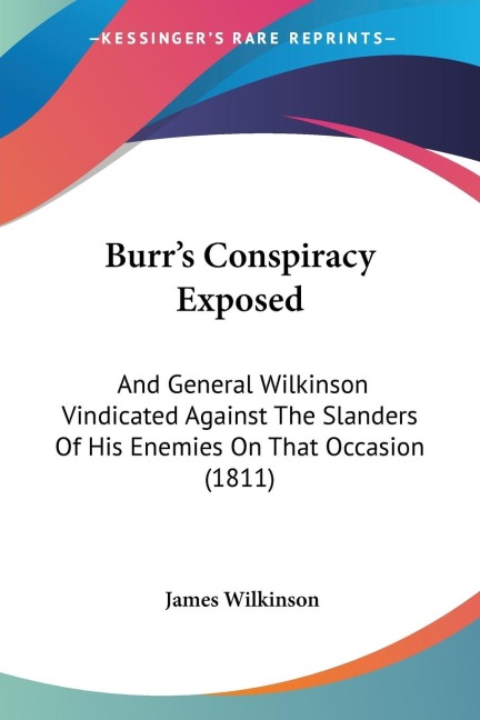 Burrs Conspiracy Exposed: And General Wilkinson Vindicated Against The Slanders Of His Enemies On That Occasion (1811)