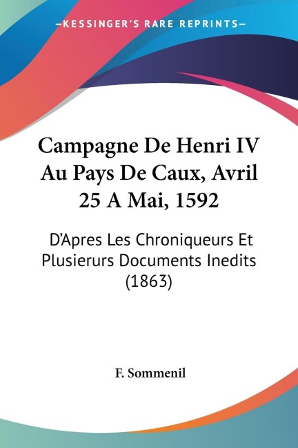 Campagne De Henri IV Au Pays De Caux, Avril 25 A Mai, 1592: DApres Les Chroniqueurs Et Plusierurs Documents Inedits (1863)