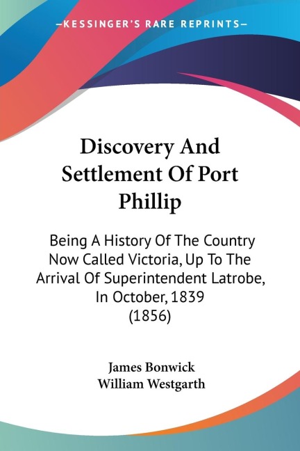 Discovery And Settlement Of Port Phillip: Being A History Of The Country Now Called Victoria, Up To The Arrival Of Superintendent Latrobe, In October, 1839 (1856)