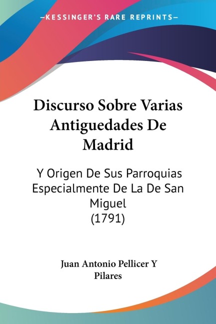 Discurso Sobre Varias Antiguedades De Madrid: Y Origen De Sus Parroquias Especialmente De La De San Miguel (1791)