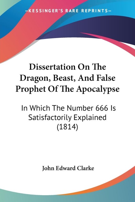 Dissertation On The Dragon, Beast, And False Prophet Of The Apocalypse: In Which The Number 666 Is Satisfactorily Explained (1814)