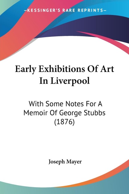 Early Exhibitions Of Art In Liverpool: With Some Notes For A Memoir Of George Stubbs (1876)