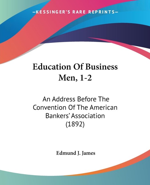 Education Of Business Men, 1-2: An Address Before The Convention Of The American Bankers Association (1892)