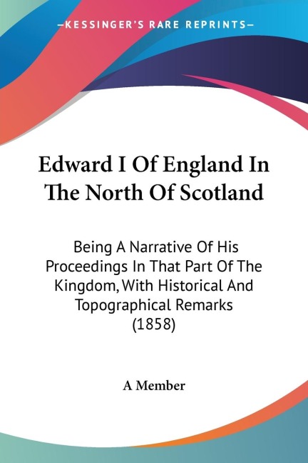 Edward I Of England In The North Of Scotland: Being A Narrative Of His Proceedings In That Part Of The Kingdom, With Historical And Topographical Remarks (1858)