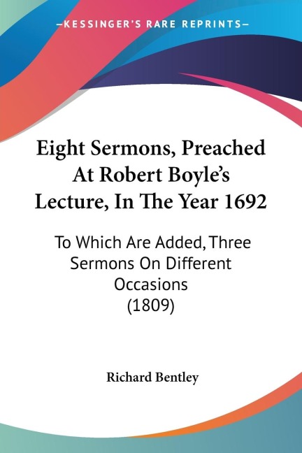 Eight Sermons, Preached At Robert Boyles Lecture, In The Year 1692: To Which Are Added, Three Sermons On Different Occasions (1809)