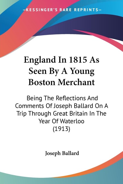 England In 1815 As Seen By A Young Boston Merchant: Being The Reflections And Comments Of Joseph Ballard On A Trip Through Great Britain In The Year Of Waterloo (1913)