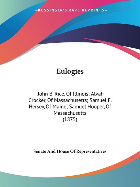 Eulogies: John B. Rice, Of Illinois; Alvah Crocker, Of Massachusetts; Samuel F. Hersey, Of Maine; Samuel Hooper, Of Massachusetts (1875)