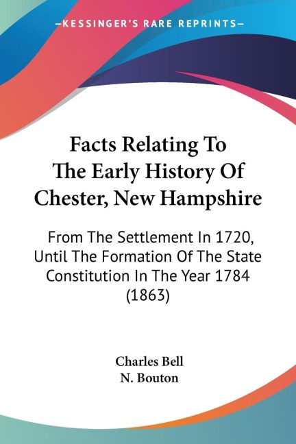 Facts Relating To The Early History Of Chester, New Hampshire: From The Settlement In 1720, Until The Formation Of The State Constitution In The Year 1784 (1863)