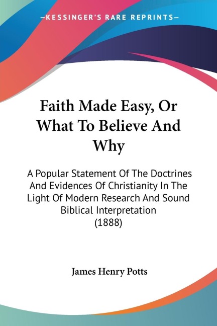 Faith Made Easy, Or What To Believe And Why: A Popular Statement Of The Doctrines And Evidences Of Christianity In The Light Of Modern Research And Sound Biblical Interpretation (1888)