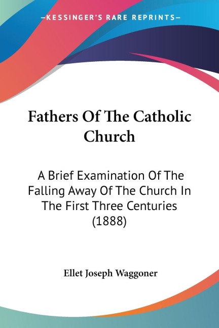 Fathers Of The Catholic Church: A Brief Examination Of The Falling Away Of The Church In The First Three Centuries (1888)