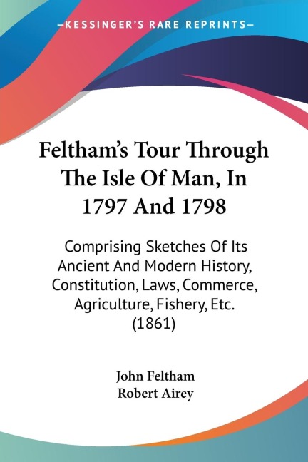 Felthams Tour Through The Isle Of Man, In 1797 And 1798: Comprising Sketches Of Its Ancient And Modern History, Constitution, Laws, Commerce, Agriculture, Fishery, Etc. (1861)