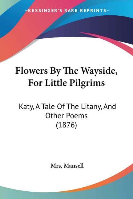 Flowers By The Wayside, For Little Pilgrims: Katy, A Tale Of The Litany, And Other Poems (1876)