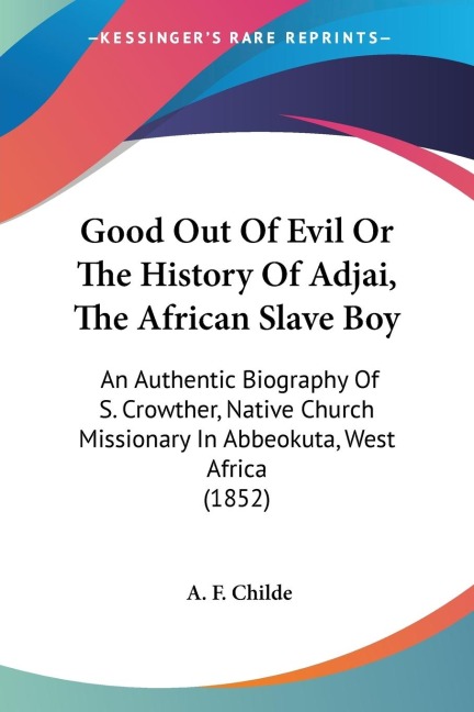 Good Out Of Evil Or The History Of Adjai, The African Slave Boy: An Authentic Biography Of S. Crowther, Native Church Missionary In Abbeokuta, West Africa (1852)
