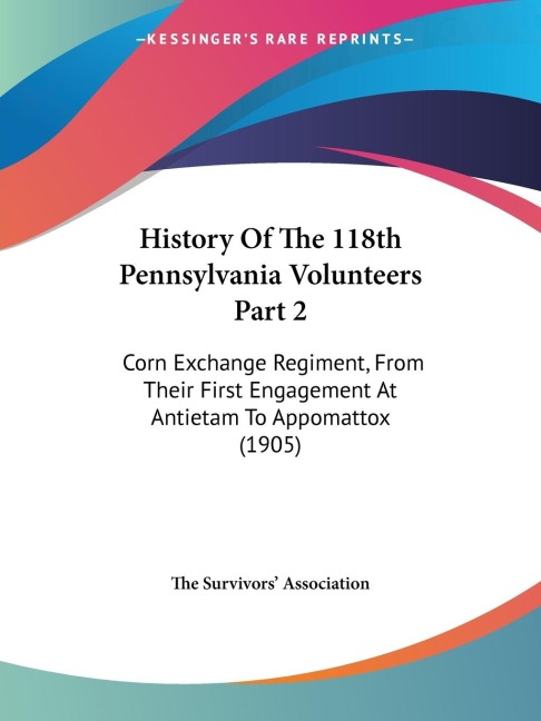 History Of The 118th Pennsylvania Volunteers Part 2: Corn Exchange Regiment, From Their First Engagement At Antietam To Appomattox (1905)