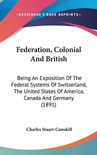 Federation, Colonial And British Being An Exposition Of The Federal Systems Of Switzerland, The United States Of America, Canada And Germany (1891)