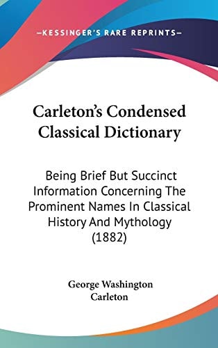 Carleton's Condensed Classical Dictionary Being Brief But Succinct Information Concerning The Prominent Names In Classical History And Mythology (1882)