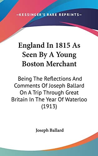 England In 1815 As Seen By A Young Boston Merchant Being The Reflections And Comments Of Joseph Ballard On A Trip Through Great Britain In The Year Of Waterloo (1913)